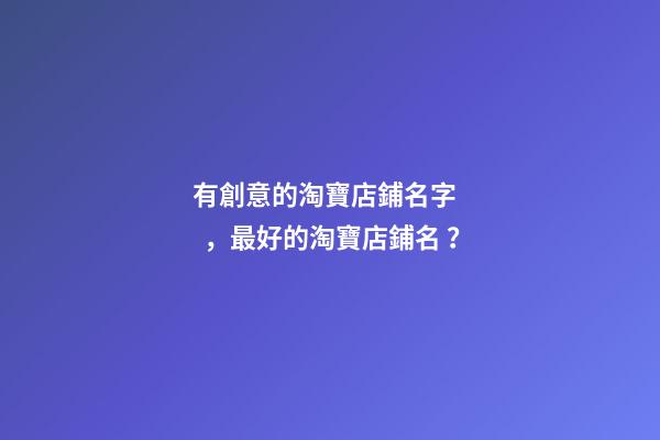 有創意的淘寶店鋪名字，最好的淘寶店鋪名？